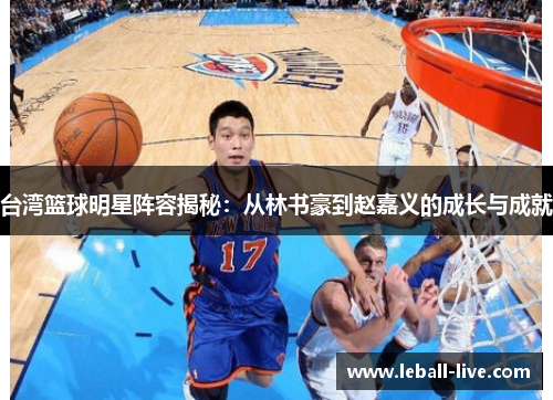 台湾篮球明星阵容揭秘：从林书豪到赵嘉义的成长与成就