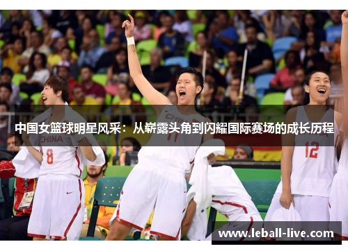 中国女篮球明星风采：从崭露头角到闪耀国际赛场的成长历程