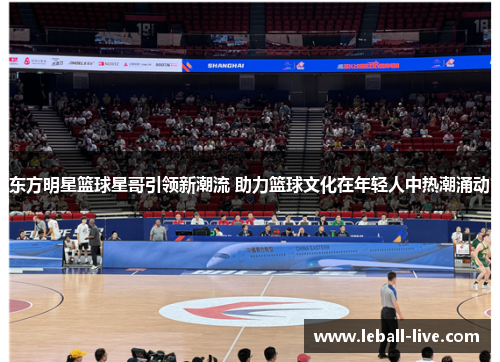 东方明星篮球星哥引领新潮流 助力篮球文化在年轻人中热潮涌动