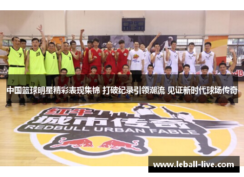 中国篮球明星精彩表现集锦 打破纪录引领潮流 见证新时代球场传奇