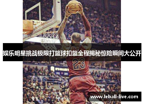 娱乐明星挑战极限打篮球扣篮全程揭秘惊险瞬间大公开