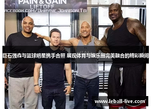 巨石强森与篮球明星携手合照 展现体育与娱乐圈完美融合的精彩瞬间