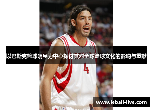 以巴斯克篮球明星为中心探讨其对全球篮球文化的影响与贡献