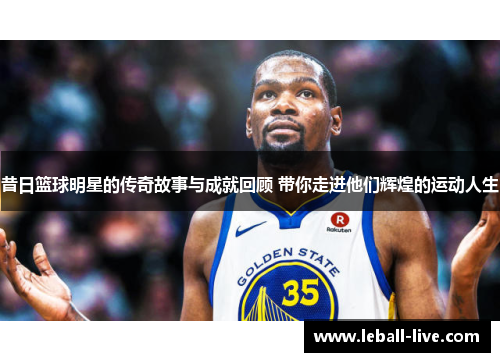 昔日篮球明星的传奇故事与成就回顾 带你走进他们辉煌的运动人生