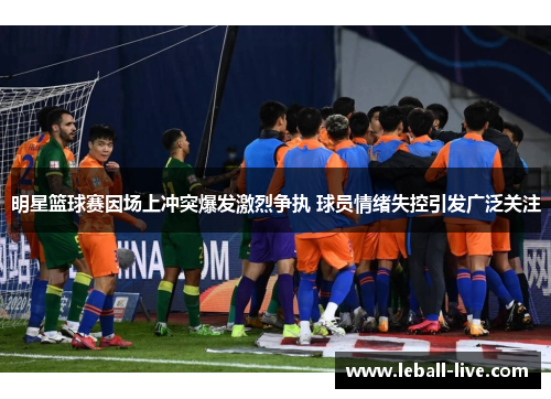 明星篮球赛因场上冲突爆发激烈争执 球员情绪失控引发广泛关注