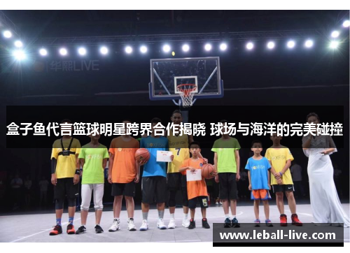盒子鱼代言篮球明星跨界合作揭晓 球场与海洋的完美碰撞