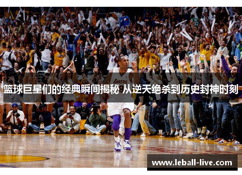 篮球巨星们的经典瞬间揭秘 从逆天绝杀到历史封神时刻