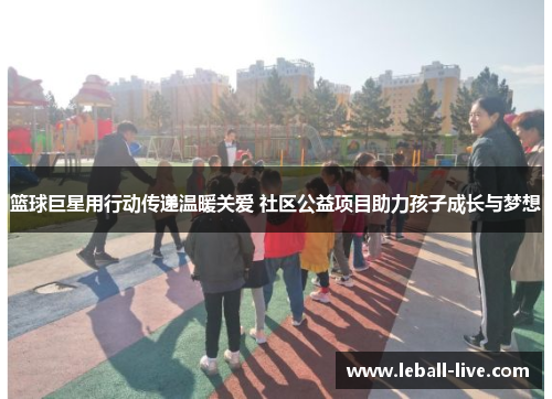 篮球巨星用行动传递温暖关爱 社区公益项目助力孩子成长与梦想