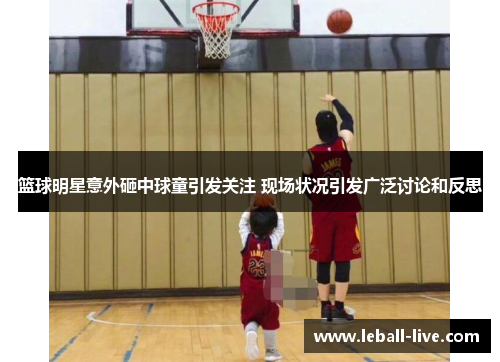 篮球明星意外砸中球童引发关注 现场状况引发广泛讨论和反思