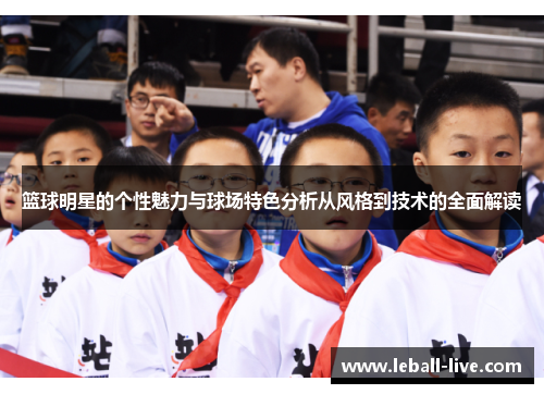 篮球明星的个性魅力与球场特色分析从风格到技术的全面解读