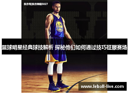 篮球明星经典球技解析 探秘他们如何通过技巧征服赛场