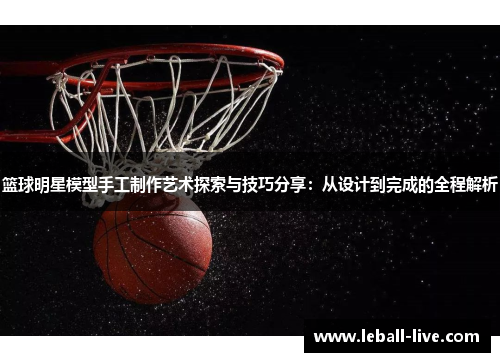 篮球明星模型手工制作艺术探索与技巧分享：从设计到完成的全程解析