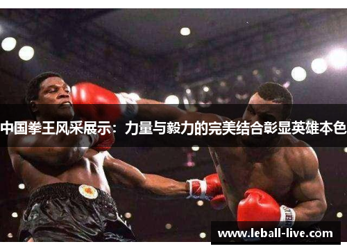 中国拳王风采展示：力量与毅力的完美结合彰显英雄本色