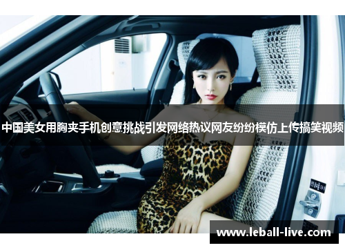 中国美女用胸夹手机创意挑战引发网络热议网友纷纷模仿上传搞笑视频
