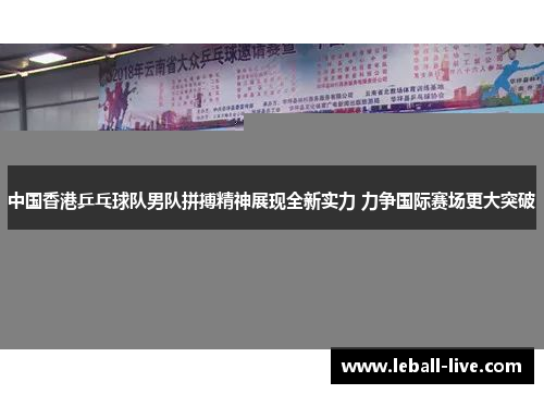 中国香港乒乓球队男队拼搏精神展现全新实力 力争国际赛场更大突破