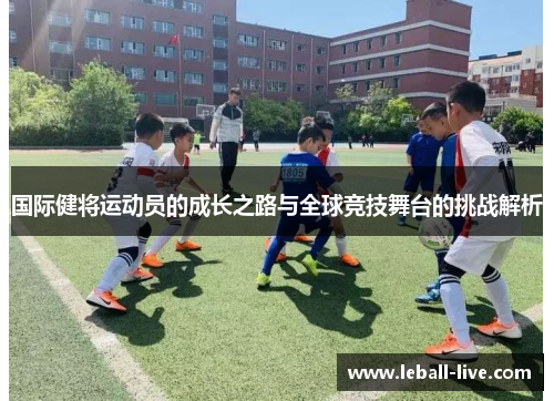 国际健将运动员的成长之路与全球竞技舞台的挑战解析