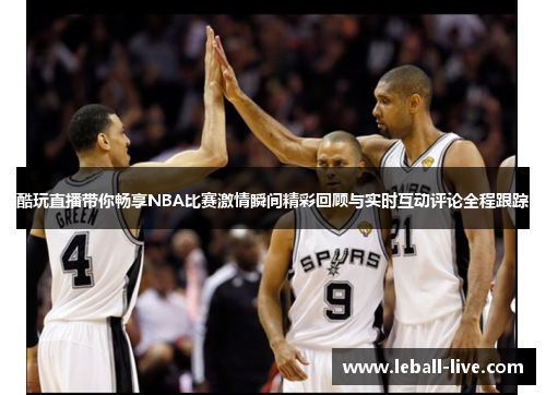 酷玩直播带你畅享NBA比赛激情瞬间精彩回顾与实时互动评论全程跟踪